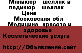 Маникюр   шеллак и педикюр   шеллак  › Цена ­ 1 700 - Московская обл. Медицина, красота и здоровье » Косметические услуги   